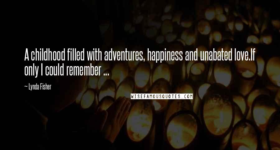 Lynda Fisher Quotes: A childhood filled with adventures, happiness and unabated love.If only I could remember ...