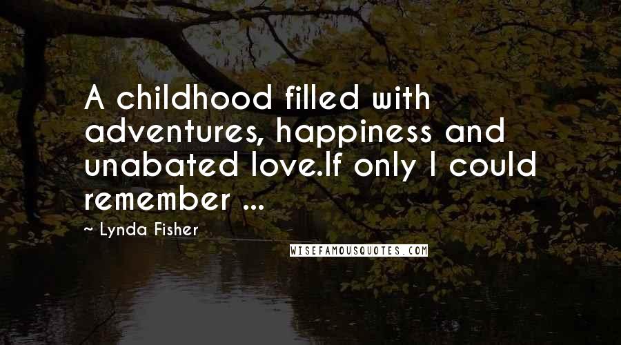 Lynda Fisher Quotes: A childhood filled with adventures, happiness and unabated love.If only I could remember ...