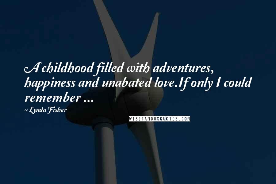 Lynda Fisher Quotes: A childhood filled with adventures, happiness and unabated love.If only I could remember ...