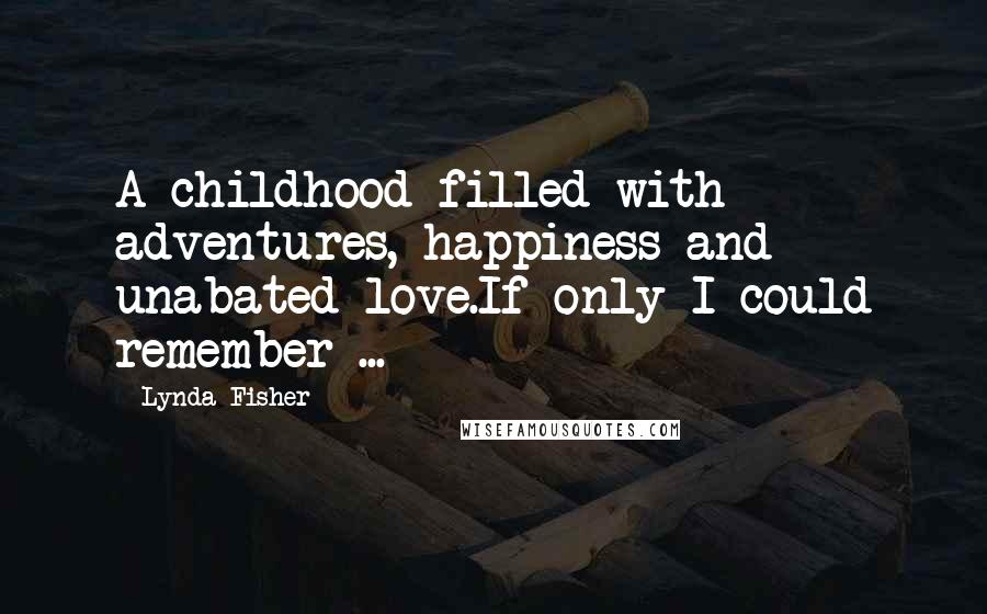 Lynda Fisher Quotes: A childhood filled with adventures, happiness and unabated love.If only I could remember ...