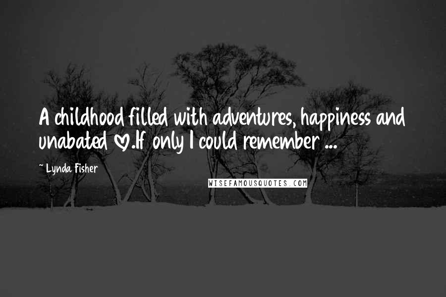 Lynda Fisher Quotes: A childhood filled with adventures, happiness and unabated love.If only I could remember ...