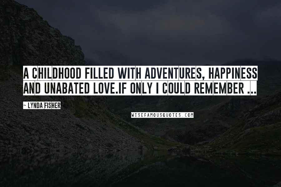 Lynda Fisher Quotes: A childhood filled with adventures, happiness and unabated love.If only I could remember ...