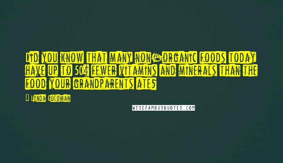 Lynda Goldman Quotes: Did you know that many non-organic foods today have up to 50% fewer vitamins and minerals than the food your grandparents ate?