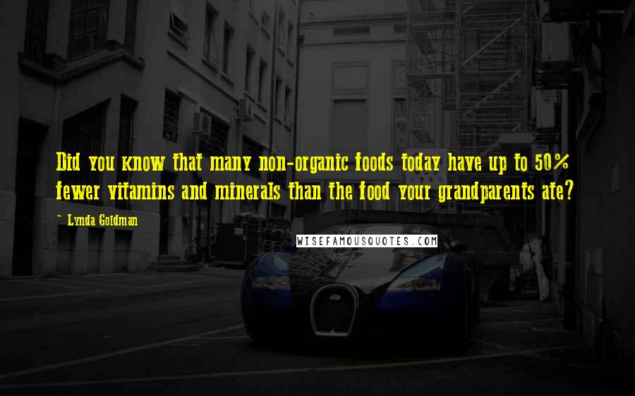 Lynda Goldman Quotes: Did you know that many non-organic foods today have up to 50% fewer vitamins and minerals than the food your grandparents ate?