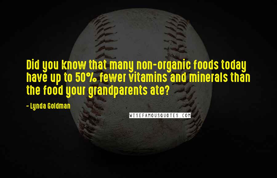 Lynda Goldman Quotes: Did you know that many non-organic foods today have up to 50% fewer vitamins and minerals than the food your grandparents ate?