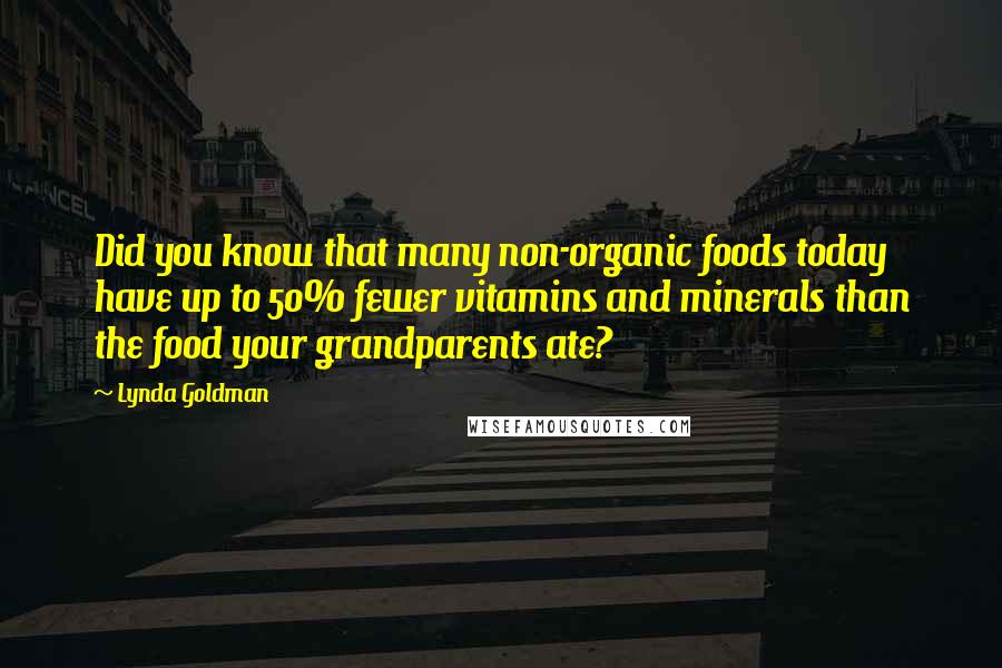 Lynda Goldman Quotes: Did you know that many non-organic foods today have up to 50% fewer vitamins and minerals than the food your grandparents ate?