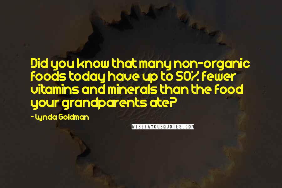 Lynda Goldman Quotes: Did you know that many non-organic foods today have up to 50% fewer vitamins and minerals than the food your grandparents ate?