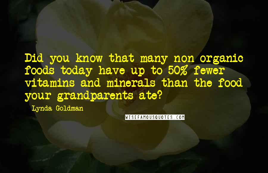 Lynda Goldman Quotes: Did you know that many non-organic foods today have up to 50% fewer vitamins and minerals than the food your grandparents ate?