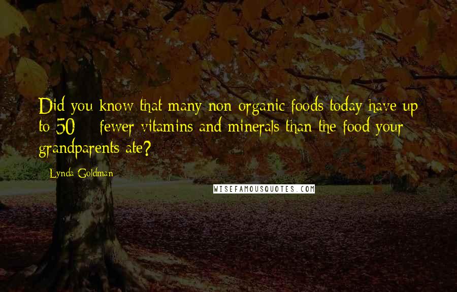 Lynda Goldman Quotes: Did you know that many non-organic foods today have up to 50% fewer vitamins and minerals than the food your grandparents ate?