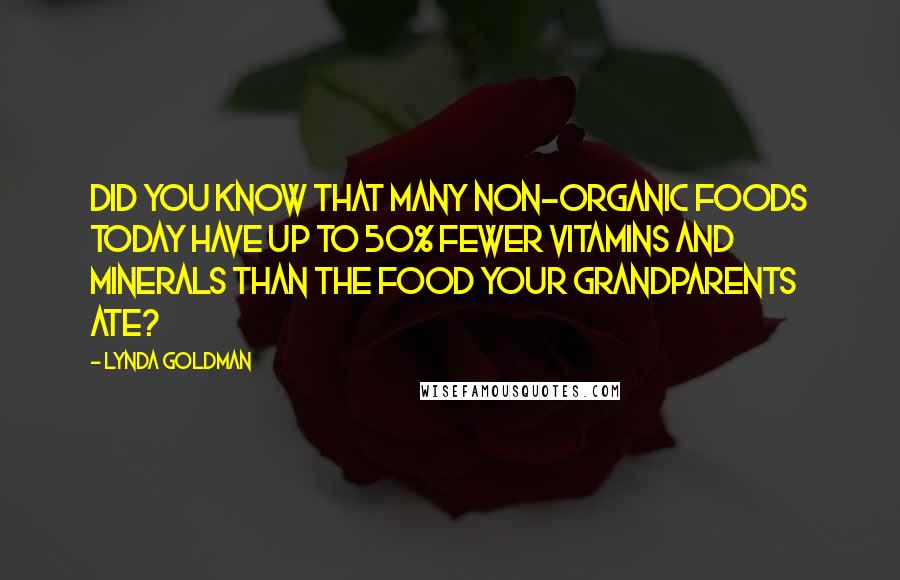 Lynda Goldman Quotes: Did you know that many non-organic foods today have up to 50% fewer vitamins and minerals than the food your grandparents ate?