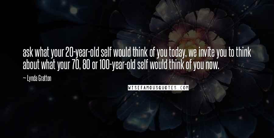 Lynda Gratton Quotes: ask what your 20-year-old self would think of you today, we invite you to think about what your 70, 80 or 100-year-old self would think of you now.