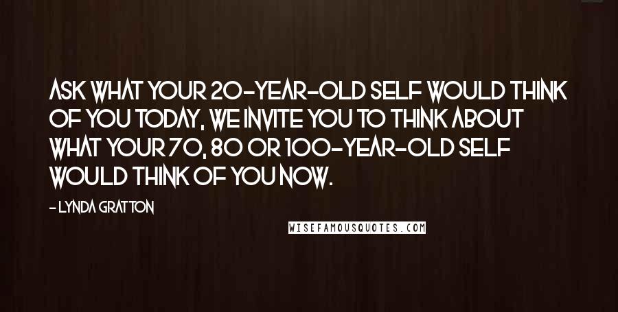 Lynda Gratton Quotes: ask what your 20-year-old self would think of you today, we invite you to think about what your 70, 80 or 100-year-old self would think of you now.