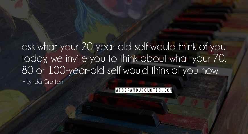 Lynda Gratton Quotes: ask what your 20-year-old self would think of you today, we invite you to think about what your 70, 80 or 100-year-old self would think of you now.