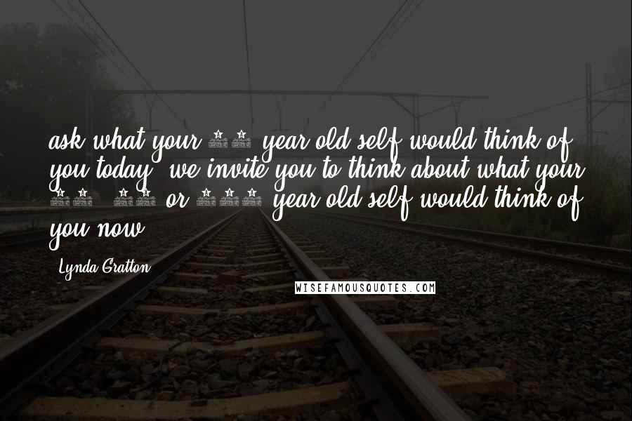 Lynda Gratton Quotes: ask what your 20-year-old self would think of you today, we invite you to think about what your 70, 80 or 100-year-old self would think of you now.