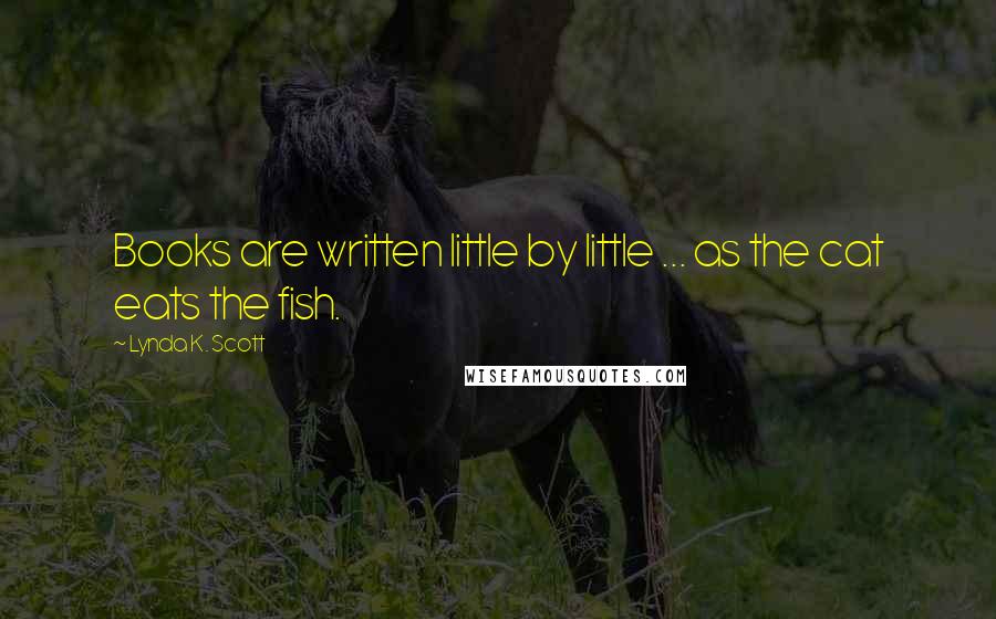 Lynda K. Scott Quotes: Books are written little by little ... as the cat eats the fish.