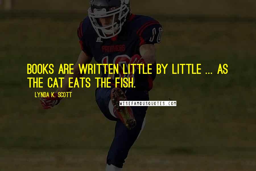 Lynda K. Scott Quotes: Books are written little by little ... as the cat eats the fish.