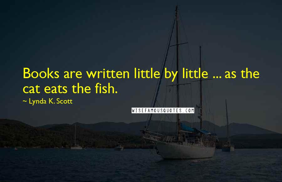 Lynda K. Scott Quotes: Books are written little by little ... as the cat eats the fish.