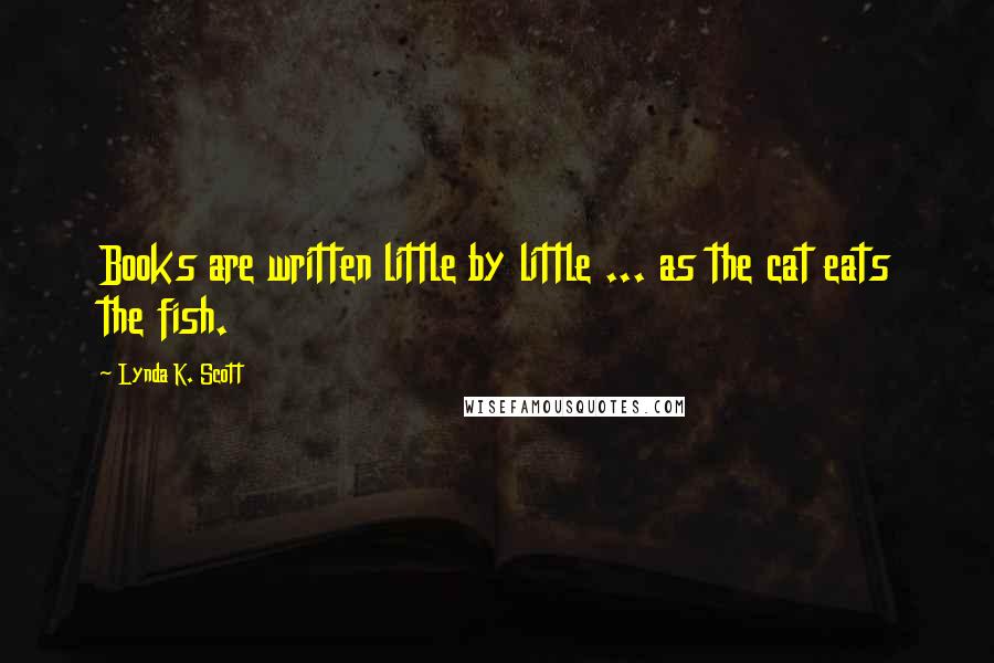 Lynda K. Scott Quotes: Books are written little by little ... as the cat eats the fish.