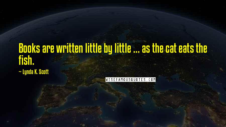 Lynda K. Scott Quotes: Books are written little by little ... as the cat eats the fish.
