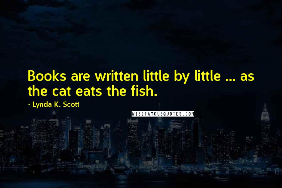 Lynda K. Scott Quotes: Books are written little by little ... as the cat eats the fish.