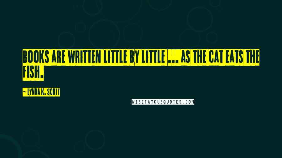 Lynda K. Scott Quotes: Books are written little by little ... as the cat eats the fish.