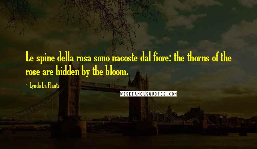 Lynda La Plante Quotes: Le spine della rosa sono nacoste dal fiore: the thorns of the rose are hidden by the bloom.