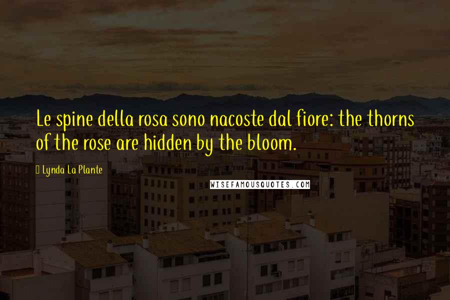 Lynda La Plante Quotes: Le spine della rosa sono nacoste dal fiore: the thorns of the rose are hidden by the bloom.