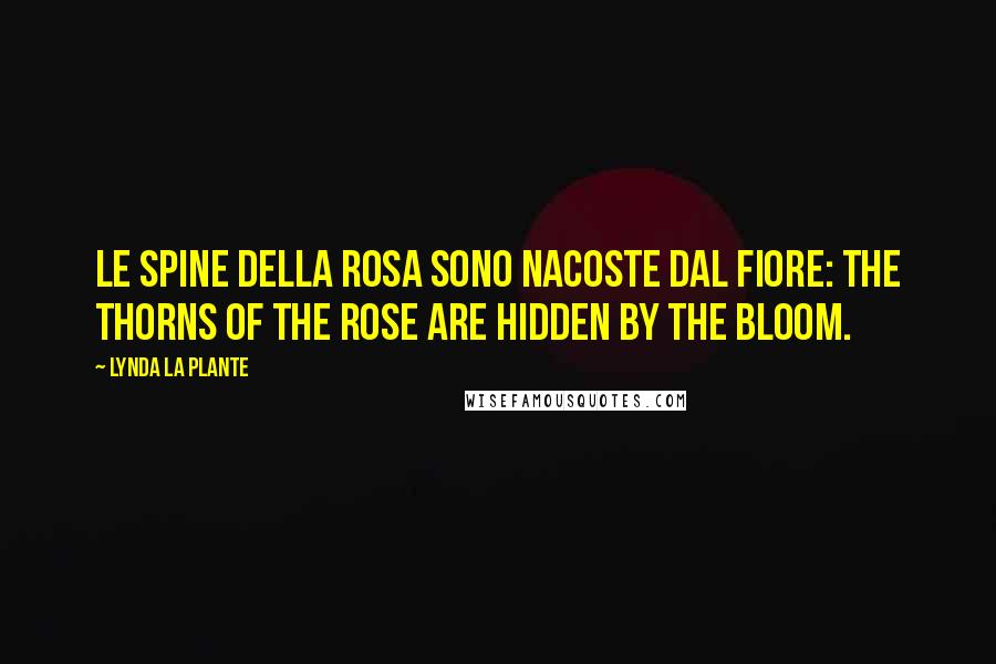 Lynda La Plante Quotes: Le spine della rosa sono nacoste dal fiore: the thorns of the rose are hidden by the bloom.