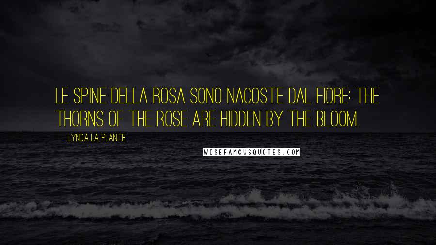 Lynda La Plante Quotes: Le spine della rosa sono nacoste dal fiore: the thorns of the rose are hidden by the bloom.