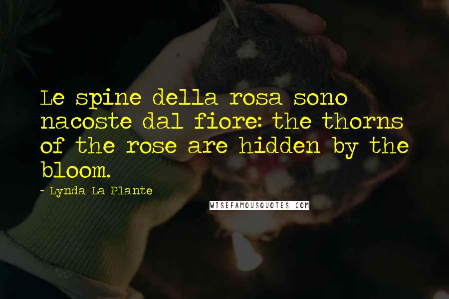 Lynda La Plante Quotes: Le spine della rosa sono nacoste dal fiore: the thorns of the rose are hidden by the bloom.