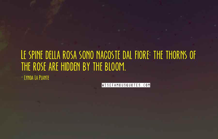 Lynda La Plante Quotes: Le spine della rosa sono nacoste dal fiore: the thorns of the rose are hidden by the bloom.