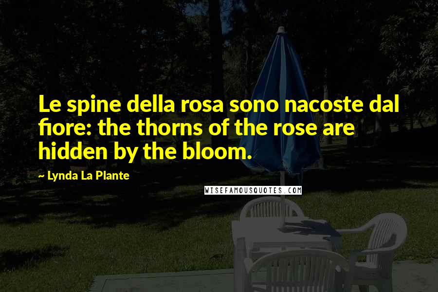 Lynda La Plante Quotes: Le spine della rosa sono nacoste dal fiore: the thorns of the rose are hidden by the bloom.