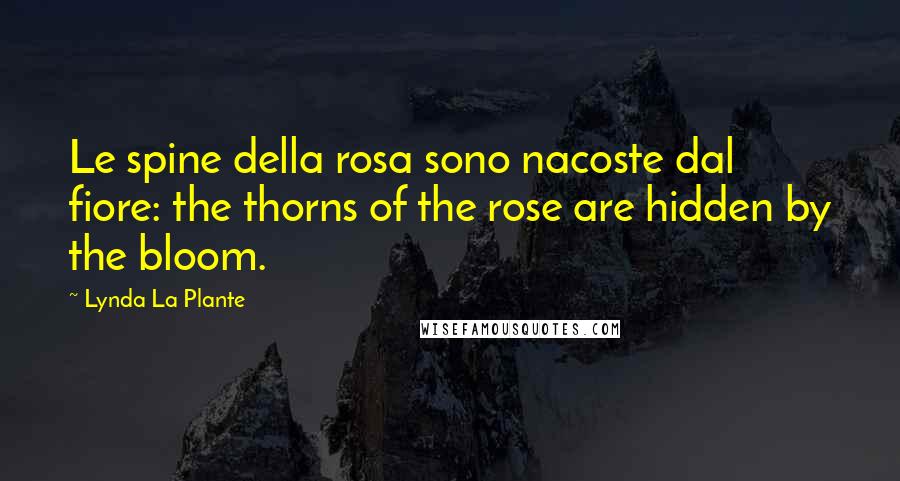 Lynda La Plante Quotes: Le spine della rosa sono nacoste dal fiore: the thorns of the rose are hidden by the bloom.