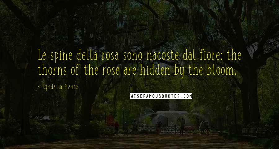 Lynda La Plante Quotes: Le spine della rosa sono nacoste dal fiore: the thorns of the rose are hidden by the bloom.