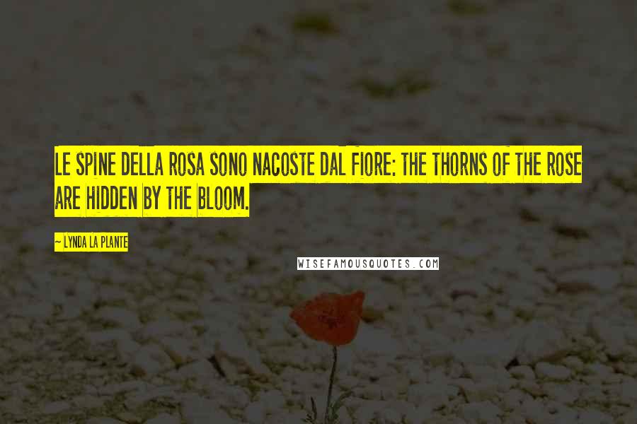 Lynda La Plante Quotes: Le spine della rosa sono nacoste dal fiore: the thorns of the rose are hidden by the bloom.