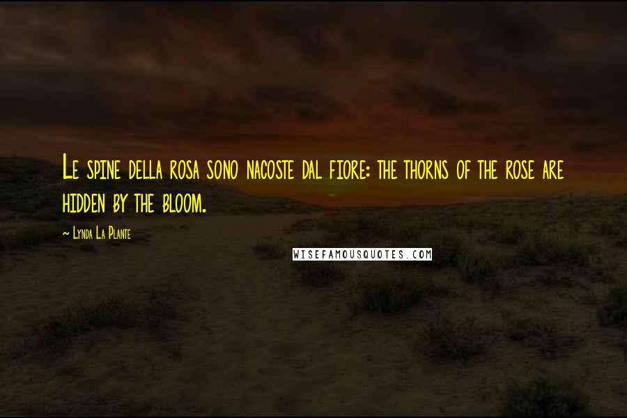 Lynda La Plante Quotes: Le spine della rosa sono nacoste dal fiore: the thorns of the rose are hidden by the bloom.