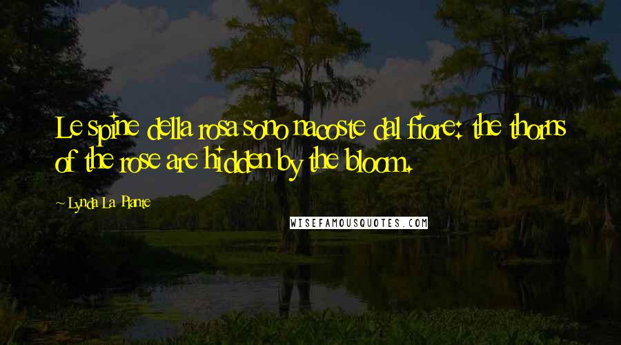 Lynda La Plante Quotes: Le spine della rosa sono nacoste dal fiore: the thorns of the rose are hidden by the bloom.