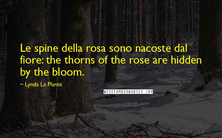 Lynda La Plante Quotes: Le spine della rosa sono nacoste dal fiore: the thorns of the rose are hidden by the bloom.