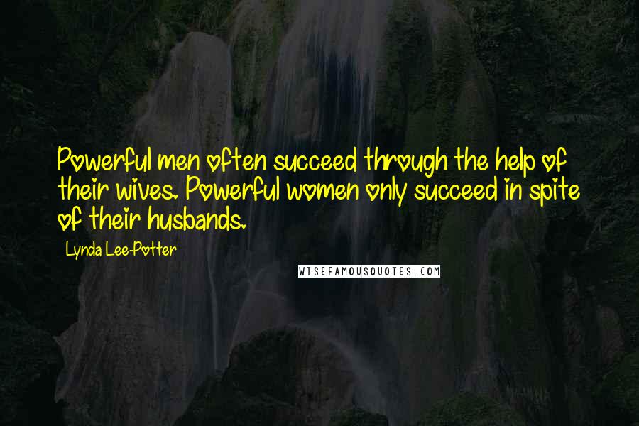 Lynda Lee-Potter Quotes: Powerful men often succeed through the help of their wives. Powerful women only succeed in spite of their husbands.