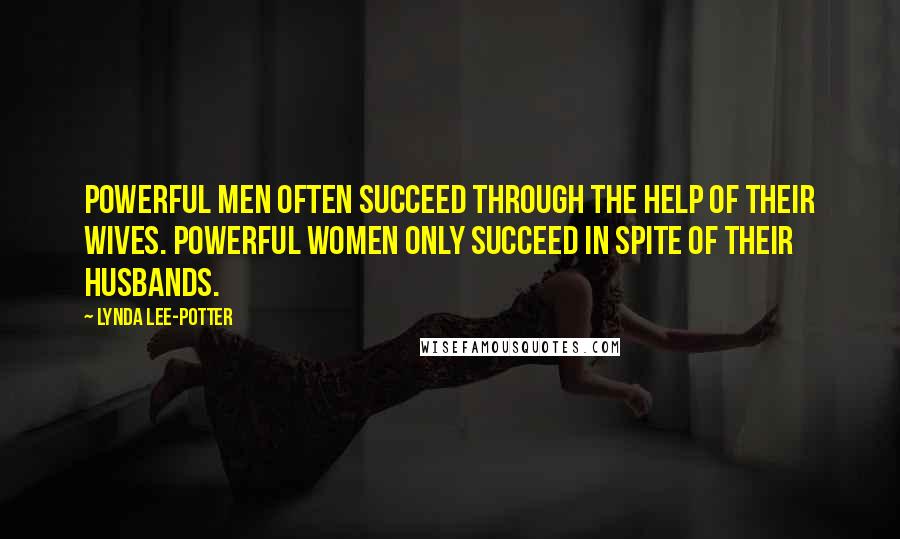 Lynda Lee-Potter Quotes: Powerful men often succeed through the help of their wives. Powerful women only succeed in spite of their husbands.