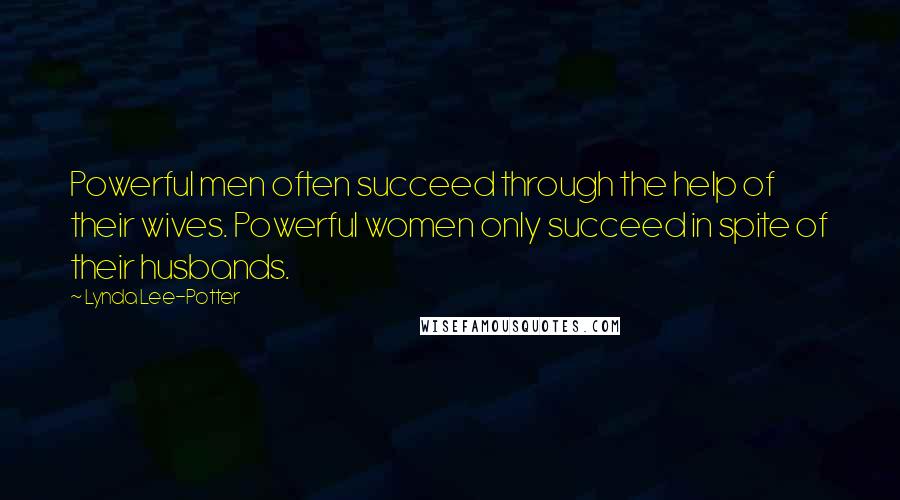 Lynda Lee-Potter Quotes: Powerful men often succeed through the help of their wives. Powerful women only succeed in spite of their husbands.