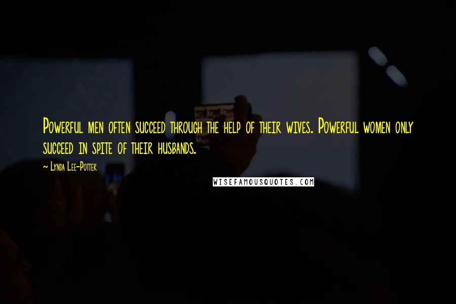 Lynda Lee-Potter Quotes: Powerful men often succeed through the help of their wives. Powerful women only succeed in spite of their husbands.