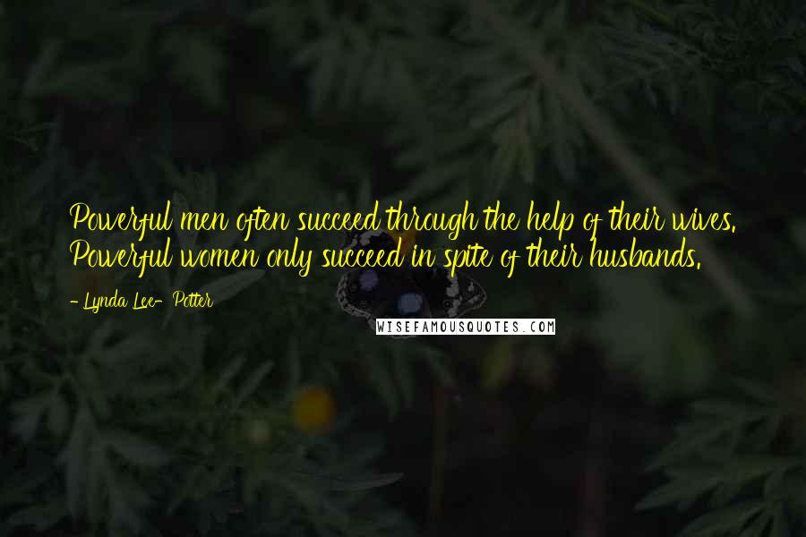 Lynda Lee-Potter Quotes: Powerful men often succeed through the help of their wives. Powerful women only succeed in spite of their husbands.