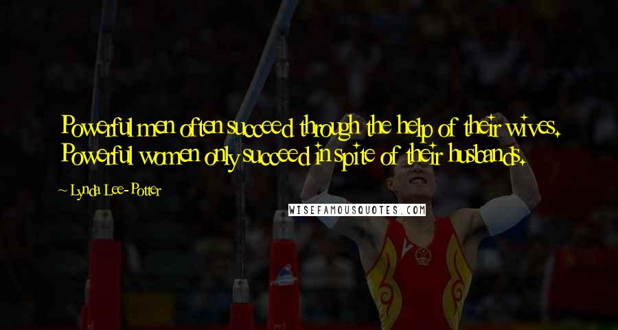 Lynda Lee-Potter Quotes: Powerful men often succeed through the help of their wives. Powerful women only succeed in spite of their husbands.