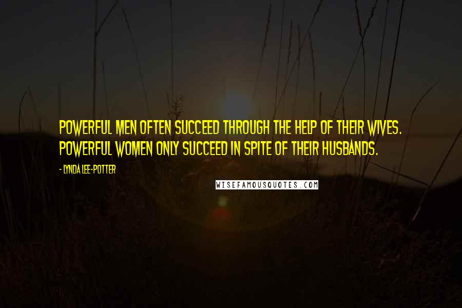 Lynda Lee-Potter Quotes: Powerful men often succeed through the help of their wives. Powerful women only succeed in spite of their husbands.