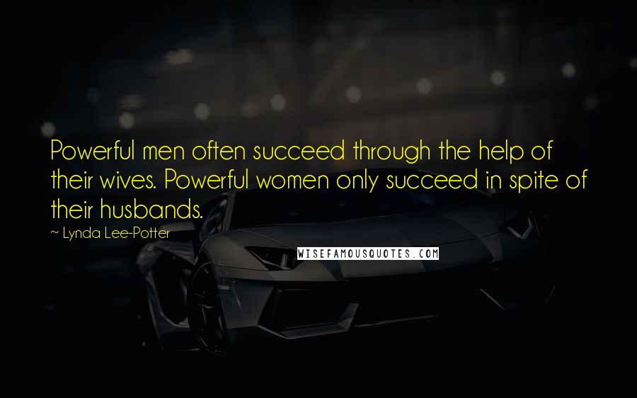 Lynda Lee-Potter Quotes: Powerful men often succeed through the help of their wives. Powerful women only succeed in spite of their husbands.