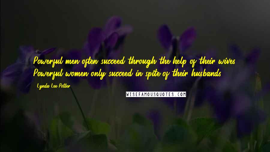 Lynda Lee-Potter Quotes: Powerful men often succeed through the help of their wives. Powerful women only succeed in spite of their husbands.