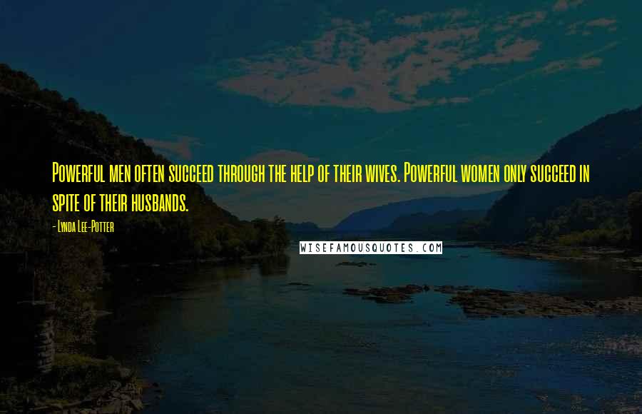 Lynda Lee-Potter Quotes: Powerful men often succeed through the help of their wives. Powerful women only succeed in spite of their husbands.