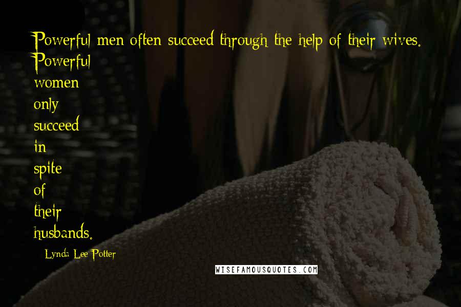 Lynda Lee-Potter Quotes: Powerful men often succeed through the help of their wives. Powerful women only succeed in spite of their husbands.