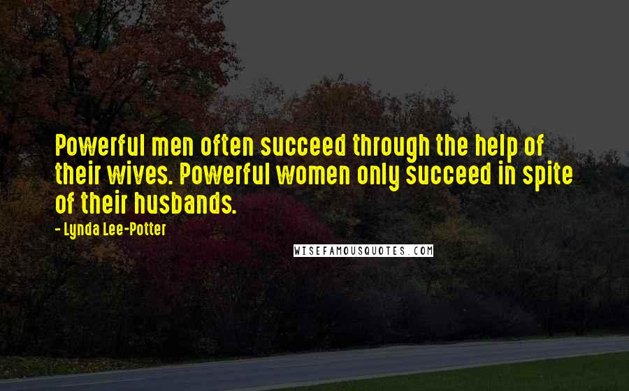 Lynda Lee-Potter Quotes: Powerful men often succeed through the help of their wives. Powerful women only succeed in spite of their husbands.